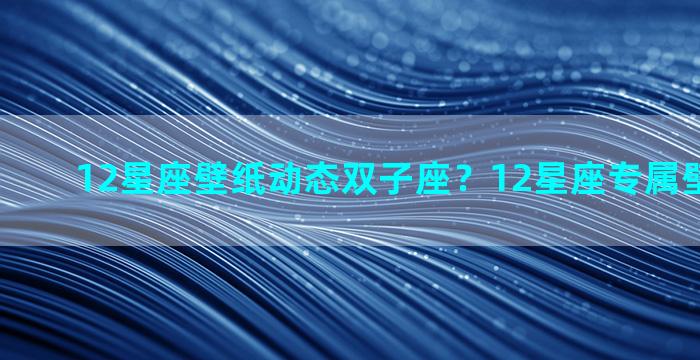 12星座壁纸动态双子座？12星座专属壁纸双子座