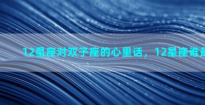 12星座对双子座的心里话，12星座谁最爱双子座