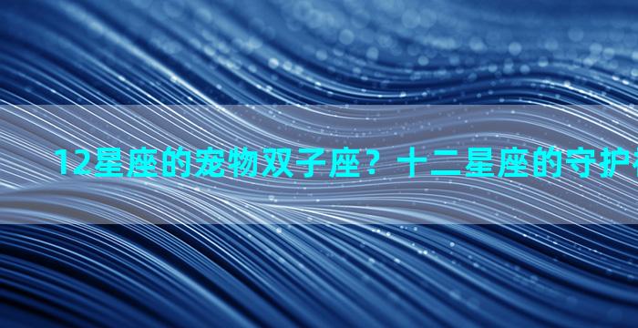 12星座的宠物双子座？十二星座的守护神兽双子座