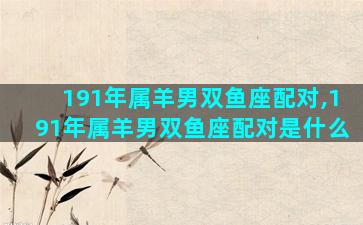 191年属羊男双鱼座配对,191年属羊男双鱼座配对是什么