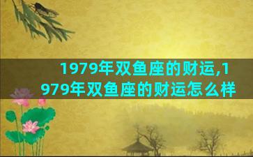 1979年双鱼座的财运,1979年双鱼座的财运怎么样