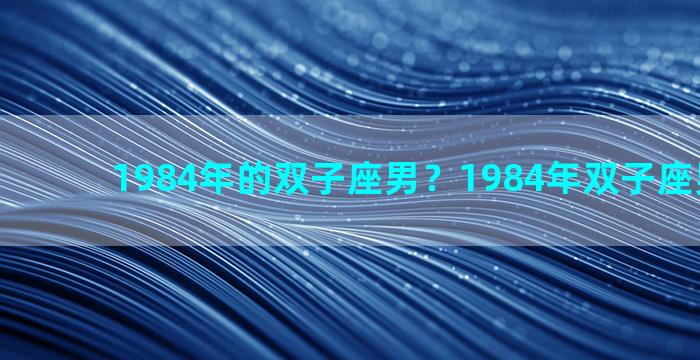 1984年的双子座男？1984年双子座男的性格
