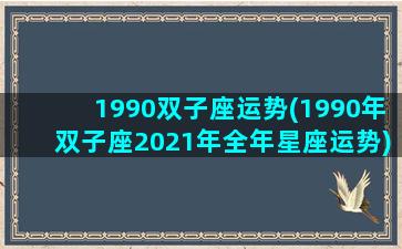 1990双子座运势(1990年双子座2021年全年星座运势)