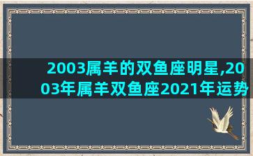 2003属羊的双鱼座明星,2003年属羊双鱼座2021年运势