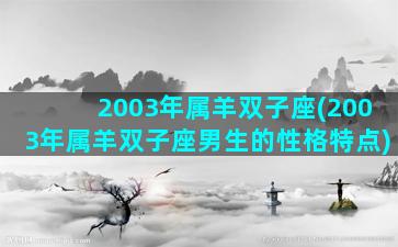 2003年属羊双子座(2003年属羊双子座男生的性格特点)