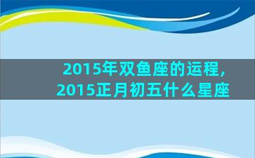2015年双鱼座的运程,2015正月初五什么星座