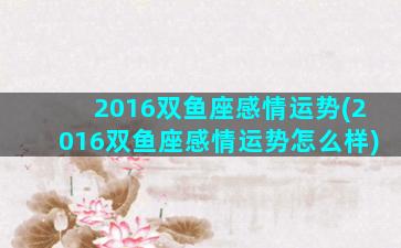 2016双鱼座感情运势(2016双鱼座感情运势怎么样)