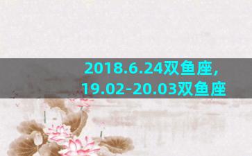 2018.6.24双鱼座,19.02-20.03双鱼座