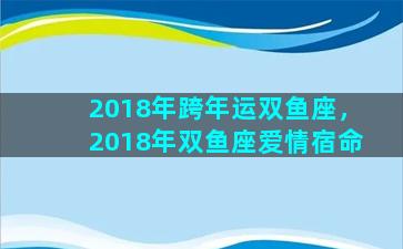 2018年跨年运双鱼座，2018年双鱼座爱情宿命