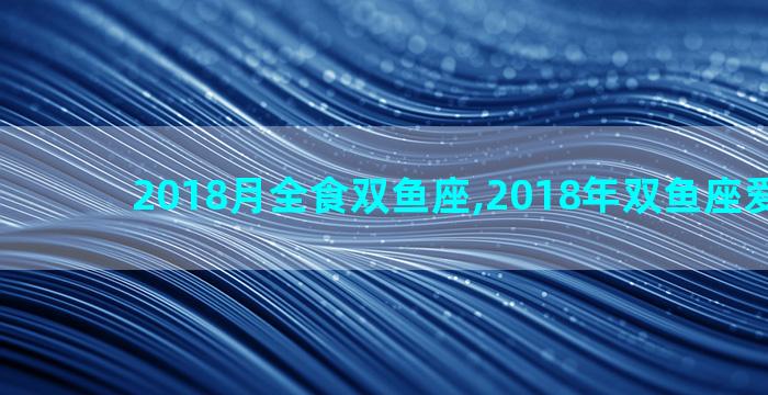2018月全食双鱼座,2018年双鱼座爱情宿命