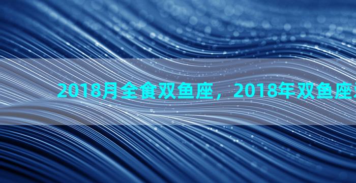 2018月全食双鱼座，2018年双鱼座爱情宿命