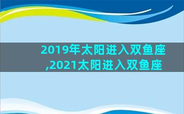 2019年太阳进入双鱼座,2021太阳进入双鱼座