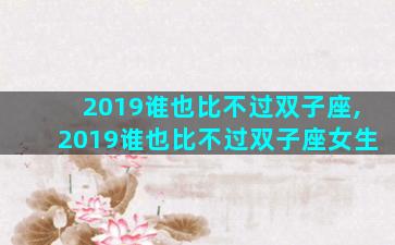 2019谁也比不过双子座,2019谁也比不过双子座女生