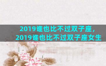 2019谁也比不过双子座，2019谁也比不过双子座女生