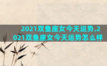 2021双鱼座女今天运势,2021双鱼座女今天运势怎么样