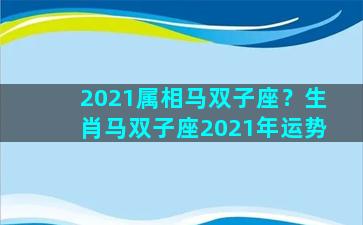 2021属相马双子座？生肖马双子座2021年运势