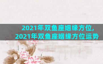 2021年双鱼座姻缘方位,2021年双鱼座姻缘方位运势