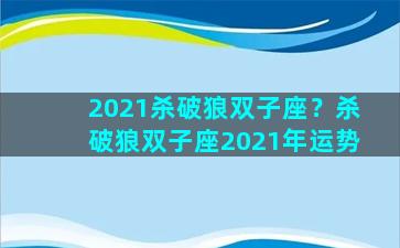 2021杀破狼双子座？杀破狼双子座2021年运势