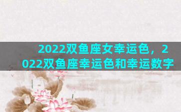 2022双鱼座女幸运色，2022双鱼座幸运色和幸运数字