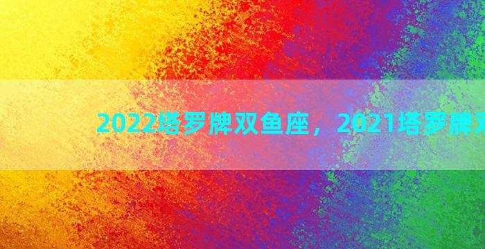 2022塔罗牌双鱼座，2021塔罗牌双鱼座