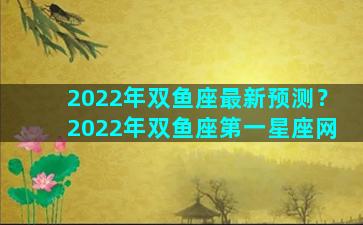 2022年双鱼座最新预测？2022年双鱼座第一星座网