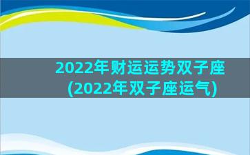2022年财运运势双子座(2022年双子座运气)