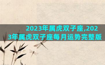 2023年属虎双子座,2023年属虎双子座每月运势完整版