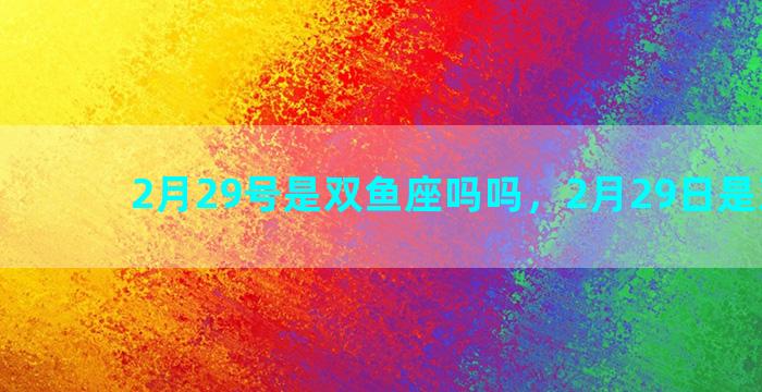2月29号是双鱼座吗吗，2月29日是双鱼吗