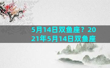 5月14日双鱼座？2021年5月14日双鱼座