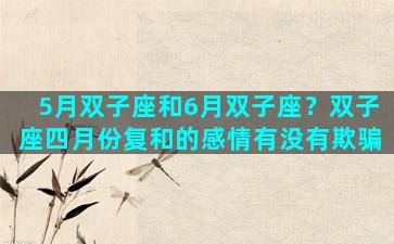 5月双子座和6月双子座？双子座四月份复和的感情有没有欺骗