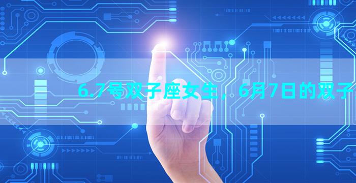 6.7号双子座女生，6月7日的双子女