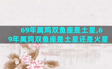 69年属鸡双鱼座是土星,69年属鸡双鱼座是土星还是火星