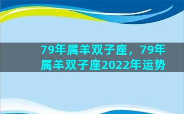 79年属羊双子座，79年属羊双子座2022年运势
