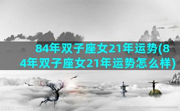 84年双子座女21年运势(84年双子座女21年运势怎么样)