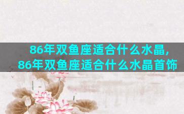 86年双鱼座适合什么水晶,86年双鱼座适合什么水晶首饰