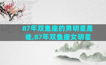 87年双鱼座的男明星是谁,87年双鱼座女明星