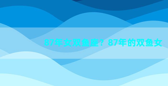 87年女双鱼座？87年的双鱼女