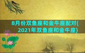 8月份双鱼座和金牛座配对(2021年双鱼座和金牛座)