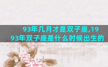 93年几月才是双子座,1993年双子座是什么时候出生的