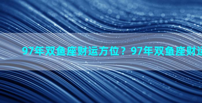 97年双鱼座财运方位？97年双鱼座财运方位在哪