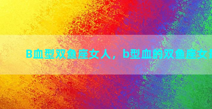 B血型双鱼座女人，b型血的双鱼座女最佳配对