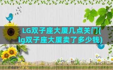 LG双子座大厦几点关门(lg双子座大厦卖了多少钱)