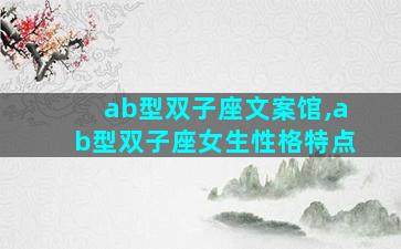 ab型双子座文案馆,ab型双子座女生性格特点