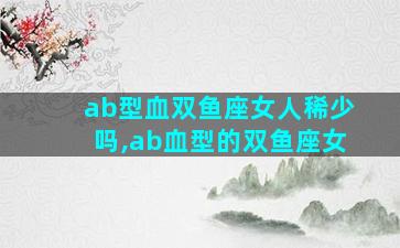 ab型血双鱼座女人稀少吗,ab血型的双鱼座女