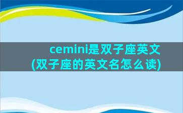 cemini是双子座英文(双子座的英文名怎么读)