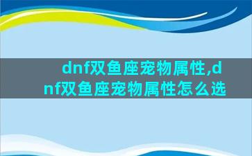 dnf双鱼座宠物属性,dnf双鱼座宠物属性怎么选