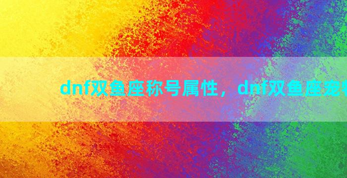 dnf双鱼座称号属性，dnf双鱼座宠物属性