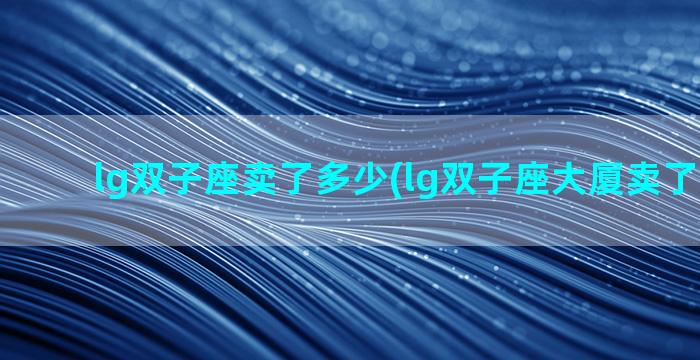 lg双子座卖了多少(lg双子座大厦卖了多少钱)