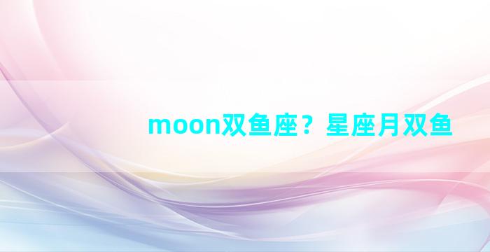 moon双鱼座？星座月双鱼
