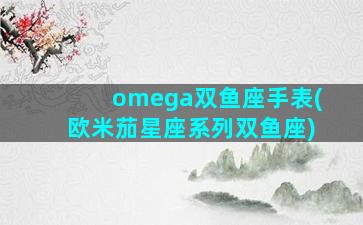 omega双鱼座手表(欧米茄星座系列双鱼座)